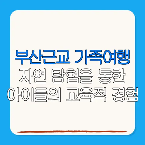 부산근교 가족여행자연 탐험을 통한아이들의 교육적 경험