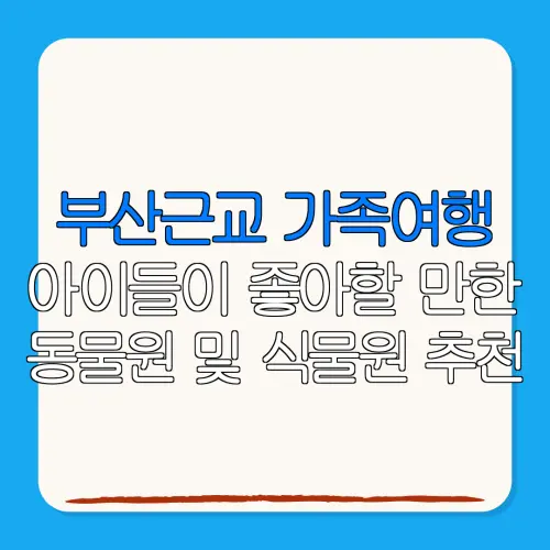 부산근교 가족여행아이들이 좋아할 만한동물원 및 식물원 추천